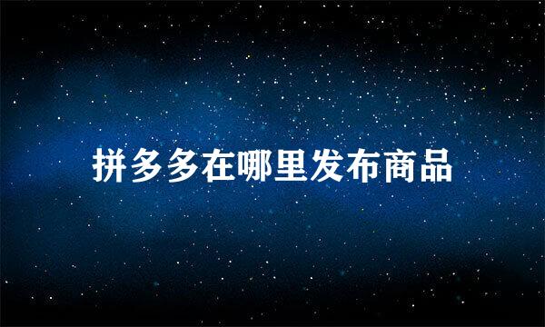 拼多多在哪里发布商品