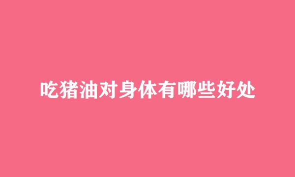 吃猪油对身体有哪些好处