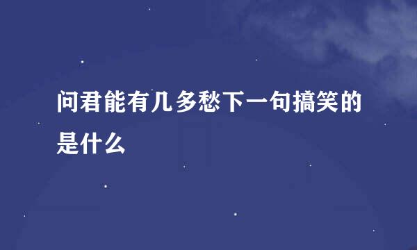 问君能有几多愁下一句搞笑的是什么