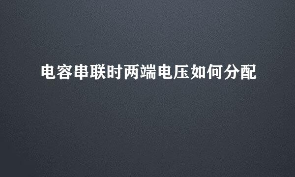 电容串联时两端电压如何分配