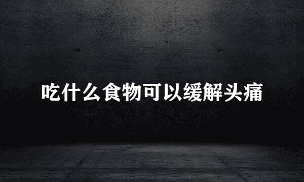 吃什么食物可以缓解头痛