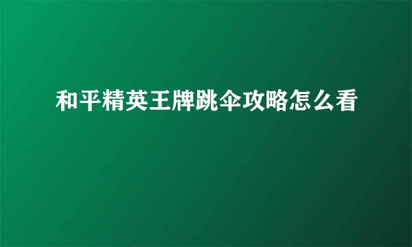 和平精英王牌跳伞攻略怎么看