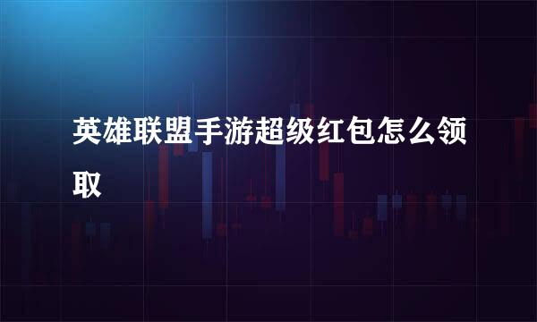 英雄联盟手游超级红包怎么领取