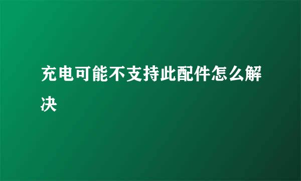 充电可能不支持此配件怎么解决