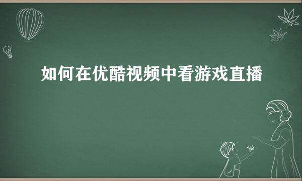 如何在优酷视频中看游戏直播