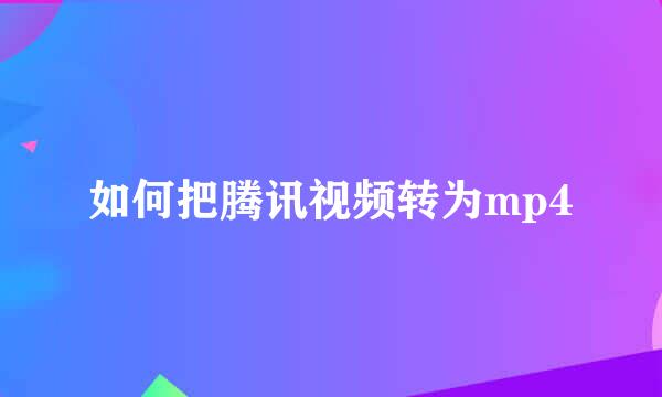 如何把腾讯视频转为mp4