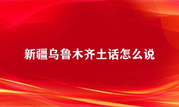 新疆乌鲁木齐土话怎么说