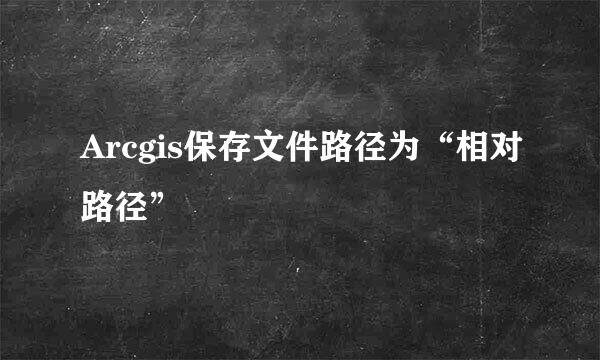 Arcgis保存文件路径为“相对路径”