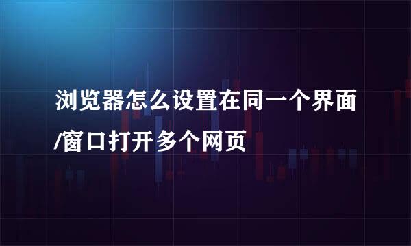 浏览器怎么设置在同一个界面/窗口打开多个网页