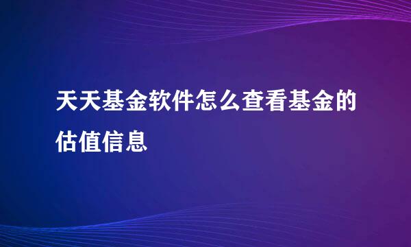 天天基金软件怎么查看基金的估值信息