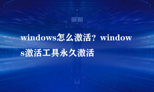 windows怎么激活？windows激活工具永久激活