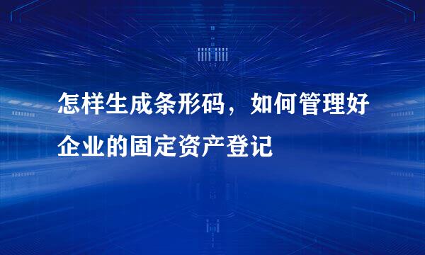 怎样生成条形码，如何管理好企业的固定资产登记