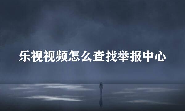 乐视视频怎么查找举报中心
