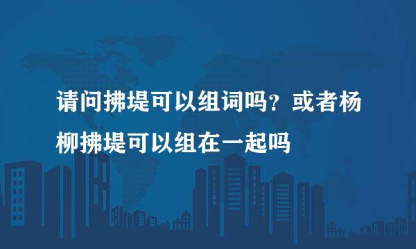 请问拂堤可以组词吗？或者杨柳拂堤可以组在一起吗