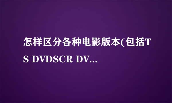 怎样区分各种电影版本(包括TS DVDSCR DVDRIP等)