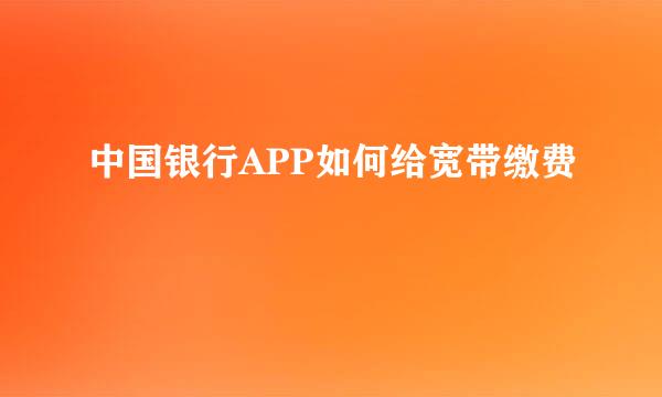 中国银行APP如何给宽带缴费