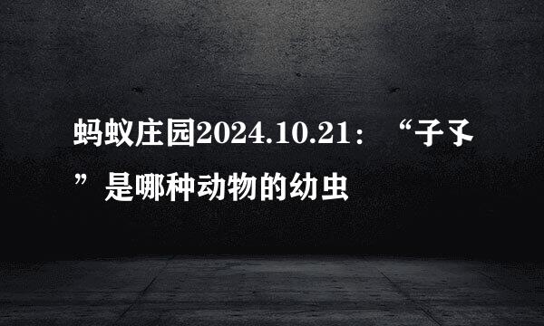 蚂蚁庄园2024.10.21：“子孓”是哪种动物的幼虫