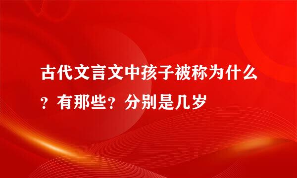 古代文言文中孩子被称为什么？有那些？分别是几岁
