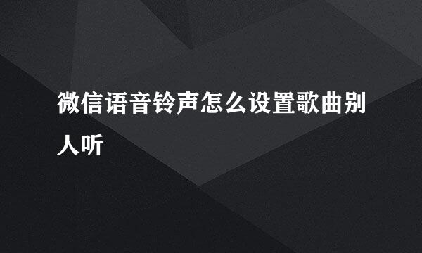 微信语音铃声怎么设置歌曲别人听