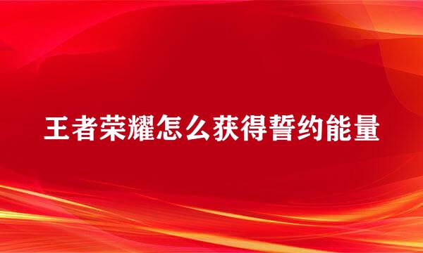 王者荣耀怎么获得誓约能量