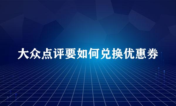 大众点评要如何兑换优惠券
