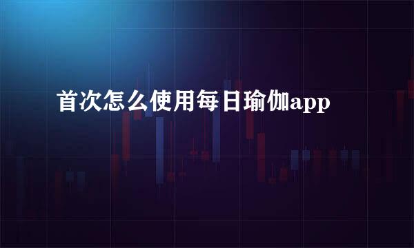 首次怎么使用每日瑜伽app