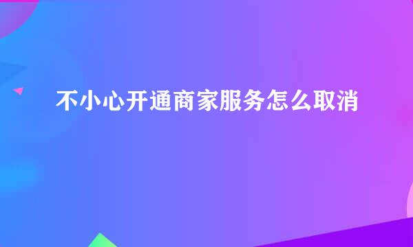 不小心开通商家服务怎么取消