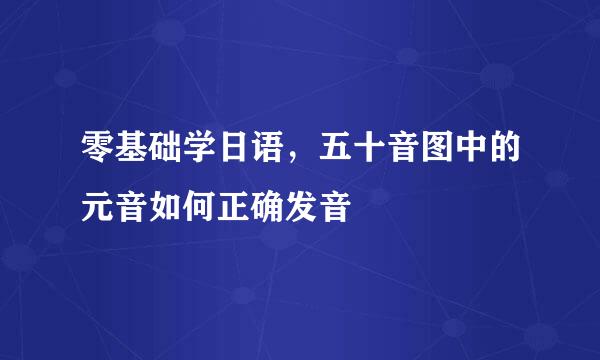 零基础学日语，五十音图中的元音如何正确发音