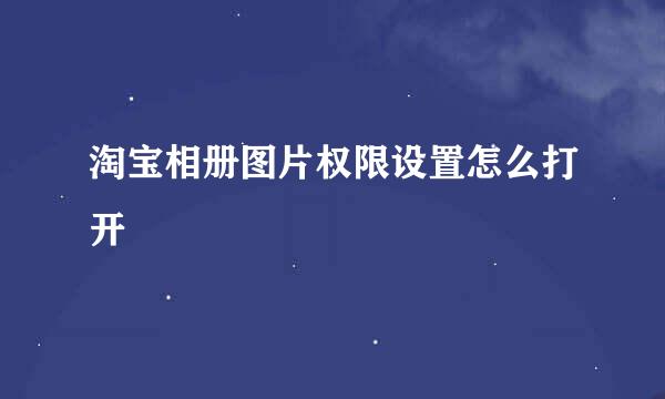 淘宝相册图片权限设置怎么打开
