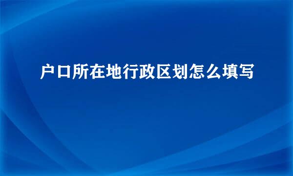 户口所在地行政区划怎么填写