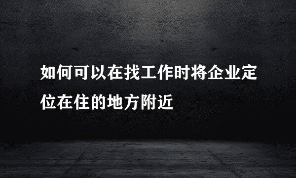 如何可以在找工作时将企业定位在住的地方附近