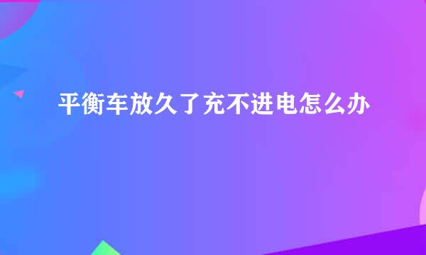 平衡车放久了充不进电怎么办