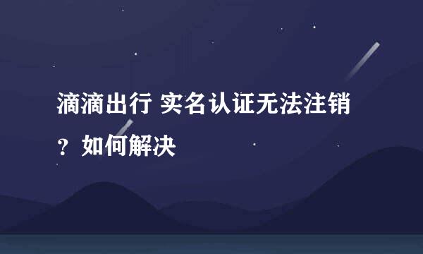 滴滴出行 实名认证无法注销？如何解决