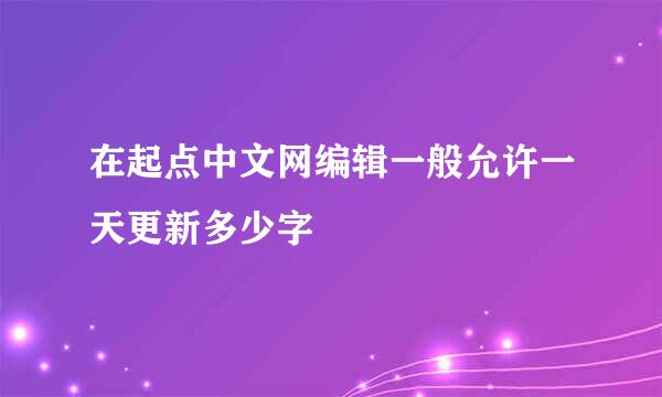 在起点中文网编辑一般允许一天更新多少字