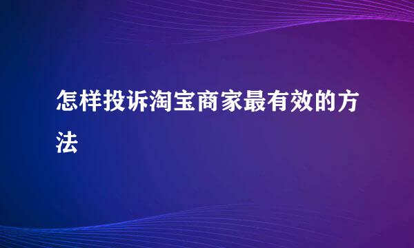 怎样投诉淘宝商家最有效的方法