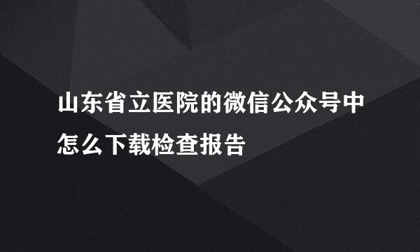山东省立医院的微信公众号中怎么下载检查报告