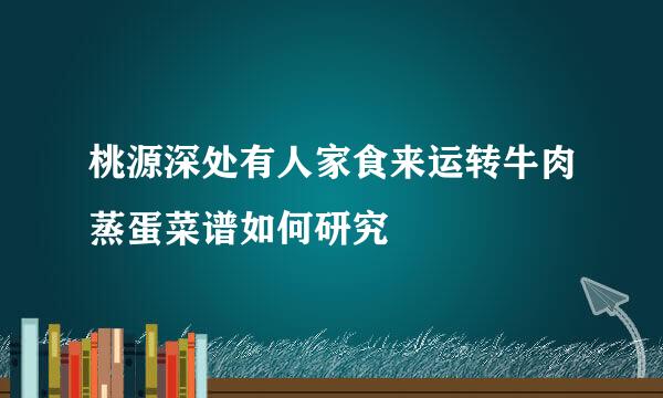 桃源深处有人家食来运转牛肉蒸蛋菜谱如何研究