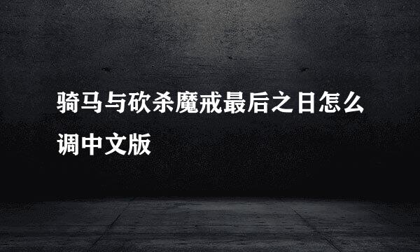 骑马与砍杀魔戒最后之日怎么调中文版