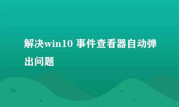 解决win10 事件查看器自动弹出问题