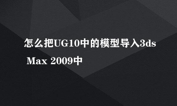 怎么把UG10中的模型导入3ds Max 2009中