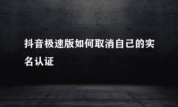 抖音极速版如何取消自己的实名认证