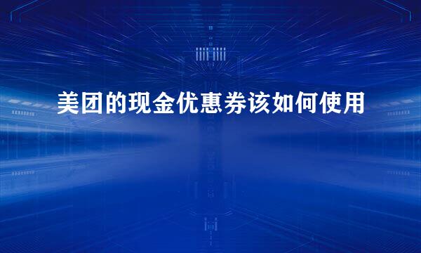 美团的现金优惠券该如何使用