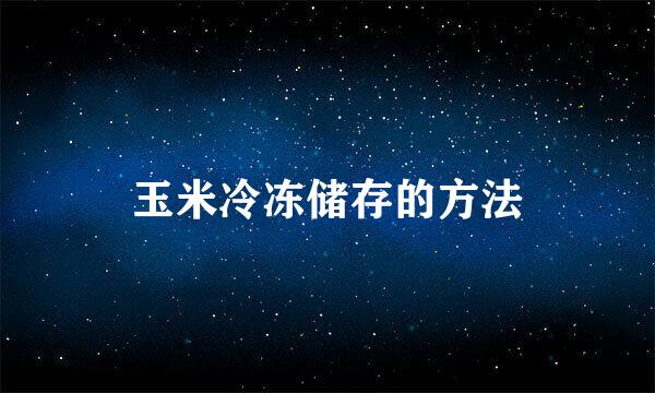 玉米冷冻储存的方法