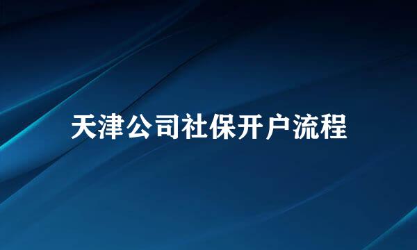 天津公司社保开户流程