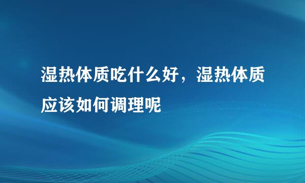 湿热体质吃什么好，湿热体质应该如何调理呢