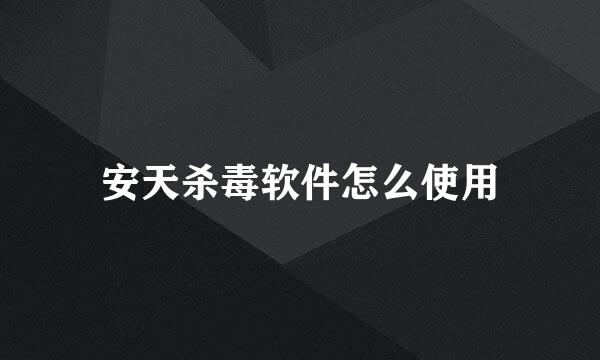 安天杀毒软件怎么使用