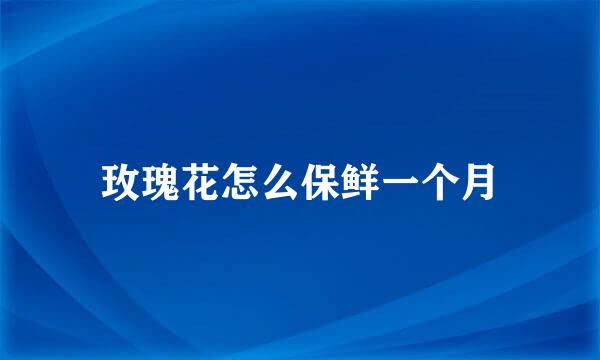 玫瑰花怎么保鲜一个月