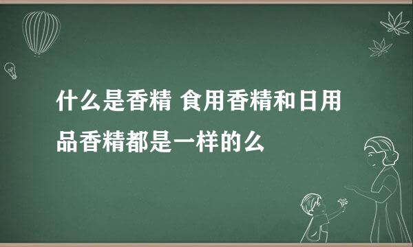 什么是香精 食用香精和日用品香精都是一样的么