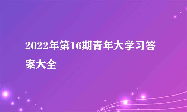 2022年第16期青年大学习答案大全