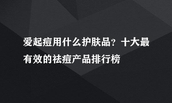爱起痘用什么护肤品？十大最有效的祛痘产品排行榜